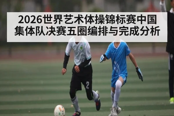 2026世界艺术体操锦标赛中国集体队决赛五圈编排与完成分析