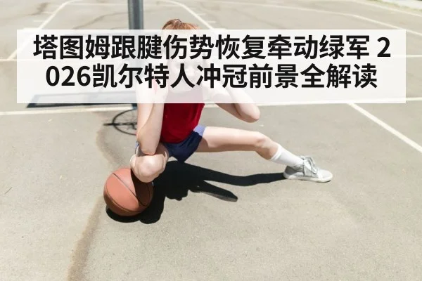 塔图姆跟腱伤势恢复牵动绿军 2026凯尔特人冲冠前景全解读