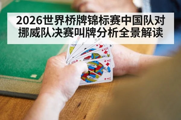 2026世界桥牌锦标赛中国队对挪威队决赛叫牌分析全景解读