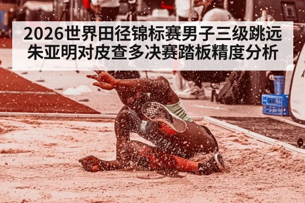 2026世界田径锦标赛男子三级跳远朱亚明对皮查多决赛踏板精度分析