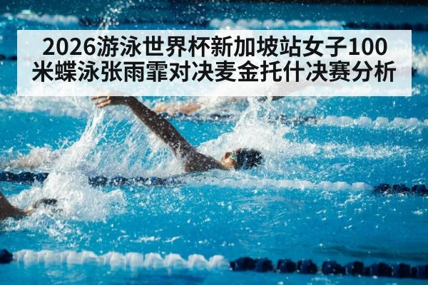 2026游泳世界杯新加坡站女子100米蝶泳张雨霏对决麦金托什决赛分析